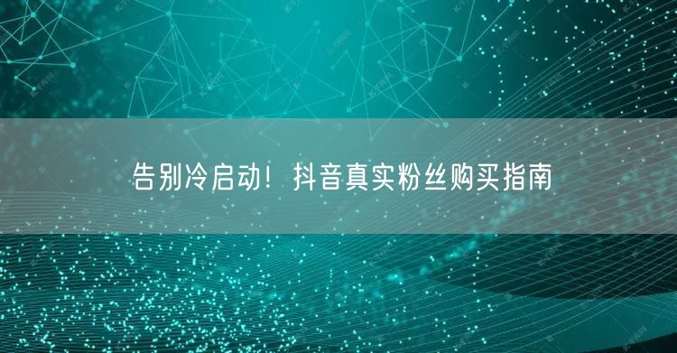 告别冷启动！抖音真实粉丝购买指南