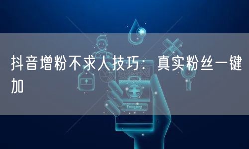 抖音增粉不求人技巧：真实粉丝一键加