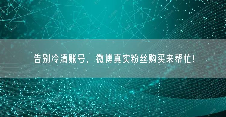告别冷清账号，微博真实粉丝购买来帮忙！