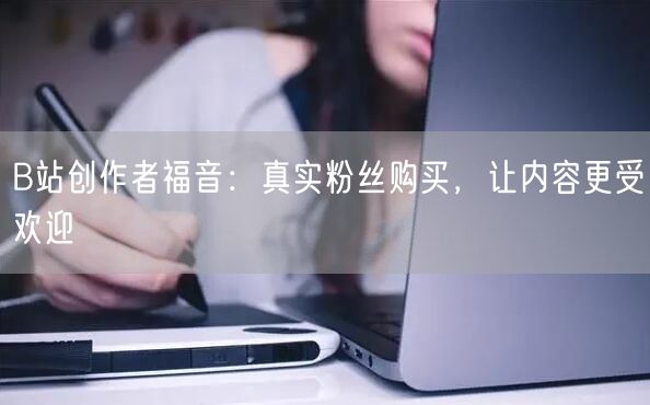 B站创作者福音：真实粉丝购买，让内容更受欢迎