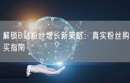 解锁B站粉丝增长新策略：真实粉丝购买指南