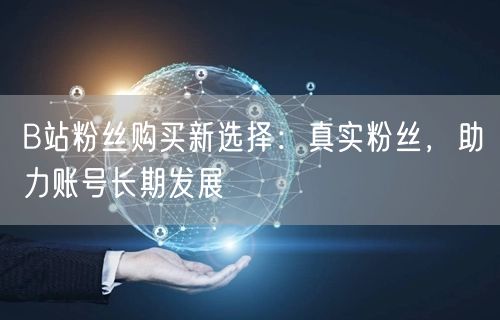 B站粉丝购买新选择：真实粉丝，助力账号长期发展
