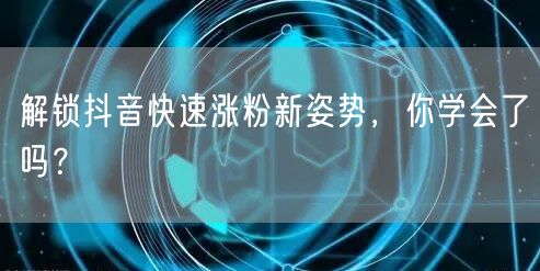 解锁抖音快速涨粉新姿势，你学会了吗？