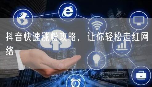 抖音快速涨粉攻略，让你轻松走红网络