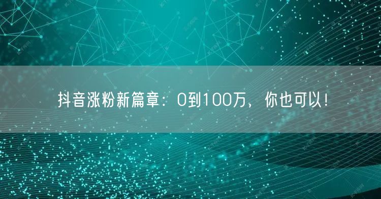 抖音涨粉新篇章：0到100万，你也可以！