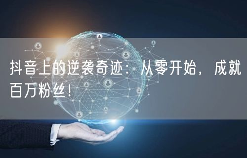 抖音上的逆袭奇迹：从零开始，成就百万粉丝！