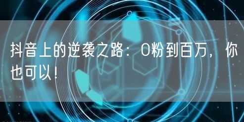 抖音上的逆袭之路：0粉到百万，你也可以！