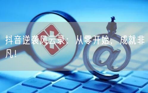 抖音逆袭风云录：从零开始，成就非凡！