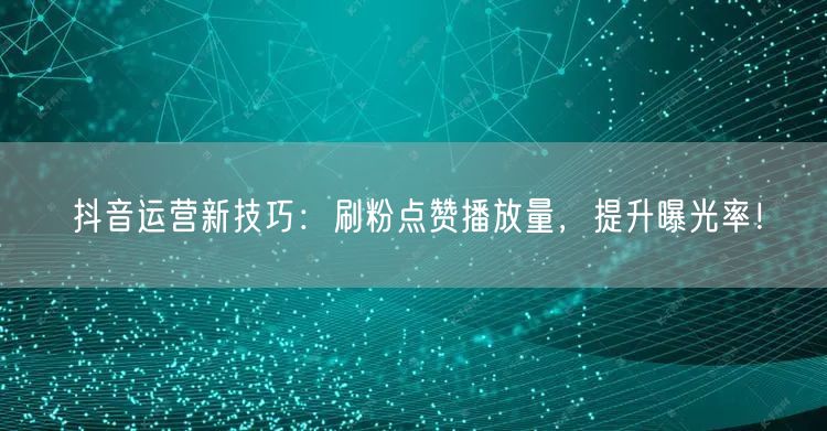 抖音运营新技巧：刷粉点赞播放量，提升曝光率！
