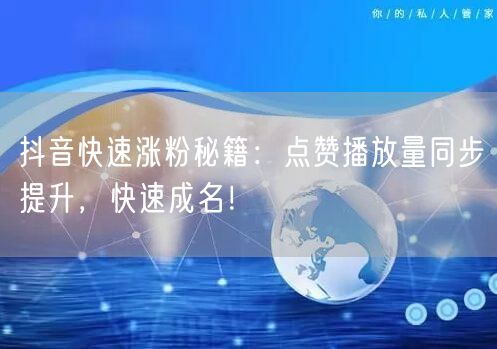抖音快速涨粉秘籍：点赞播放量同步提升，快速成名！