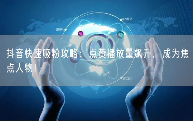 抖音快速吸粉攻略：点赞播放量飙升，成为焦点人物！