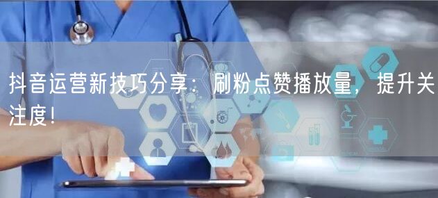 抖音运营新技巧分享：刷粉点赞播放量，提升关注度！