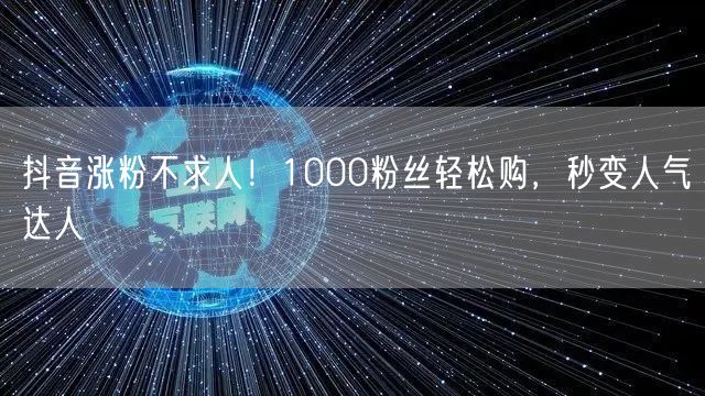 抖音涨粉秘籍大公开！快速破1000变人气达人