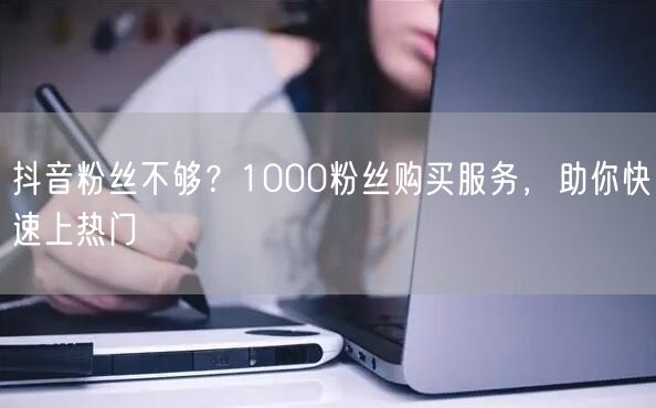 抖音粉丝不够？1000粉购买，快速增粉上热门！