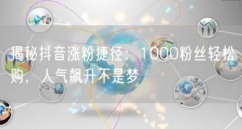抖音涨粉捷径大公开：购1000粉，轻松实现人气飙升