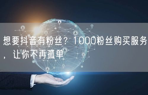 抖音增粉秘籍：1000粉丝购买，快速提升影响力！