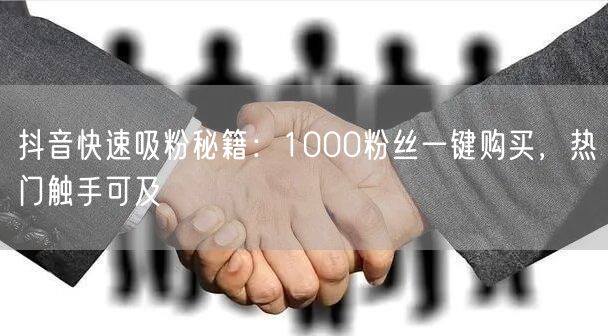 抖音吸粉秘籍大公开：1000粉速增，热门技巧助运营