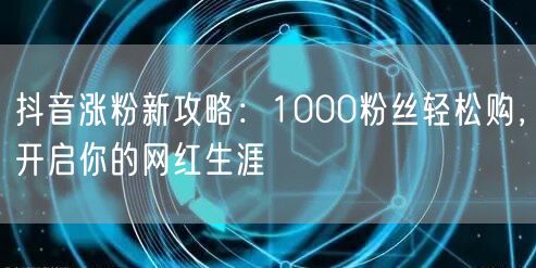 抖音涨粉攻略：轻松获1000粉，开启网红生涯！