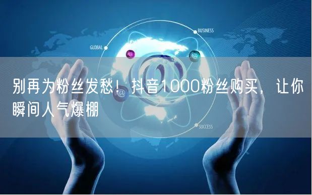 抖音1000粉丝购买秘籍，快速涨粉提升人气！