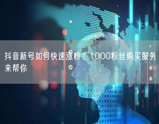 抖音新号快速涨粉攻略：1000粉购买助力运营