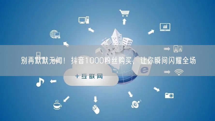 抖音1000粉丝购买：快速涨粉，助你闪耀全场！