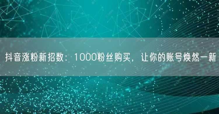 抖音涨粉秘籍：1000粉丝购买，快速助力账号焕新
