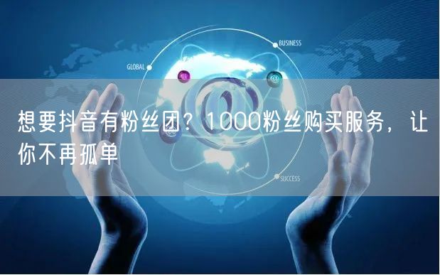 抖音涨粉秘籍：1000粉丝购买，快速拥有粉丝团！