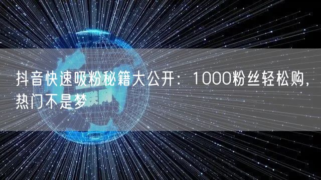 抖音吸粉秘籍大公开：快速涨粉，1000粉+热门技巧