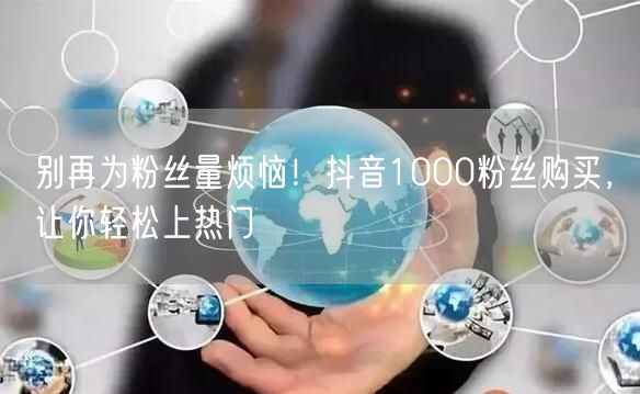 抖音粉丝增长难？1000粉丝购买，快速涨粉上热门！