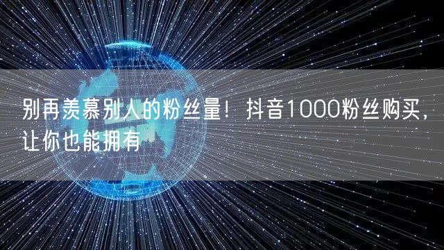 抖音粉丝增长秘籍：1000粉丝购买，快速提升社交影响力