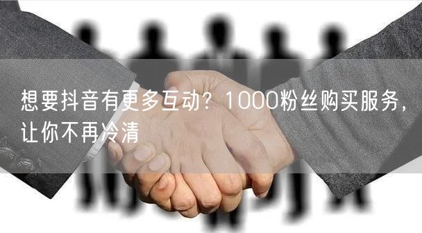 抖音互动秘籍：1000粉丝购买，快速提升账号活跃度