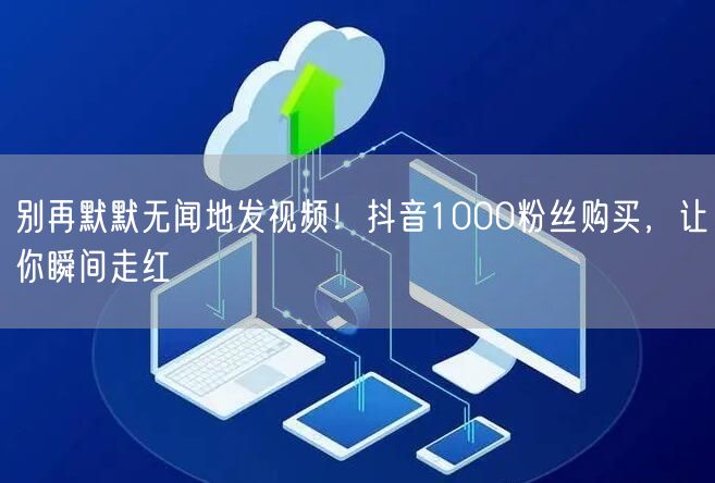抖音1000粉丝购买，快速提升账号运营助你视频走红