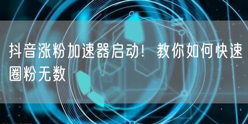 抖音涨粉加速器启动！教你如何快速圈粉无数
