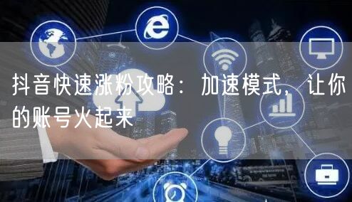 抖音快速涨粉攻略：加速模式，让你的账号火起来