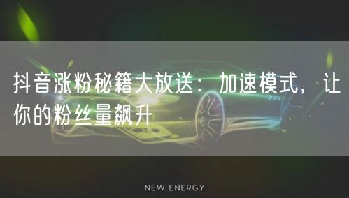 抖音涨粉秘籍大放送：加速模式，让你的粉丝量飙升