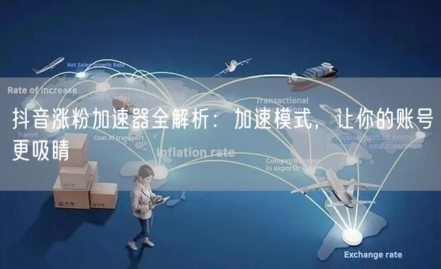 抖音涨粉加速器全解析：加速模式，让你的账号更吸睛