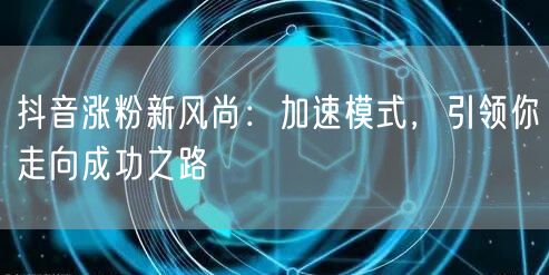 抖音涨粉秘籍：加速模式开启粉丝增长成功之路