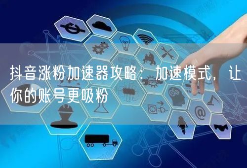 抖音涨粉攻略：账号加速+吸粉，内容互动双优化