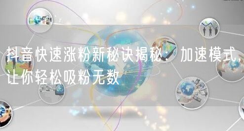 抖音涨粉秘籍：加速模式+策略，快速吸粉不是梦！
