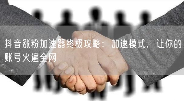抖音涨粉加速器攻略：爆款内容+互动策略引爆账号