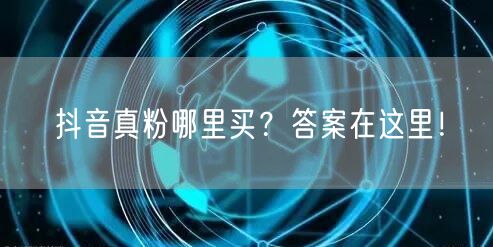 抖音真粉购买渠道揭秘，安全可靠促粉丝增长