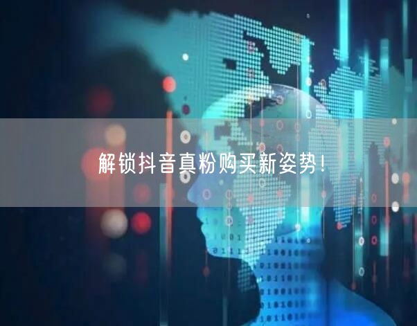 抖音真粉购买新策略，安全高效促账号崛起！