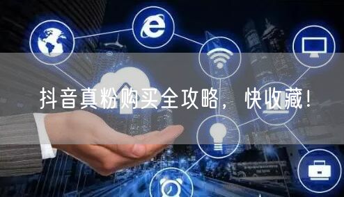 抖音真粉购买全攻略，助你快速涨粉提升影响力！