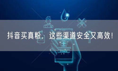 抖音买真粉，这些渠道安全又高效！