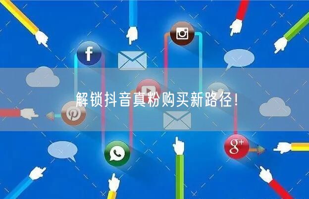 解锁抖音真粉购买新路径！