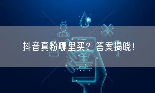 抖音真粉哪里买？答案揭晓！