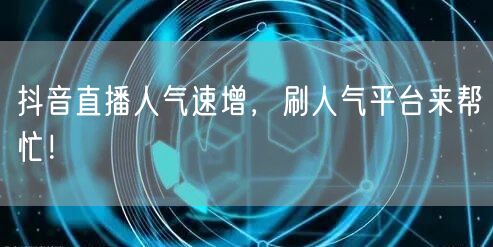 抖音直播人气速增，刷人气平台来帮忙！