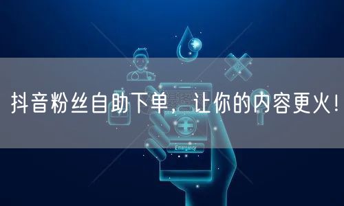 抖音粉丝自助下单，让你的内容更火！