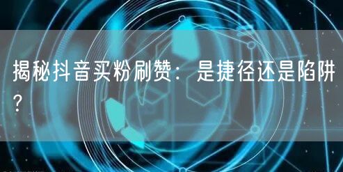 揭秘抖音买粉刷赞：是捷径还是陷阱？