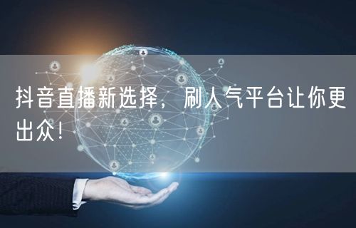抖音直播新选择，刷人气平台让你更出众！